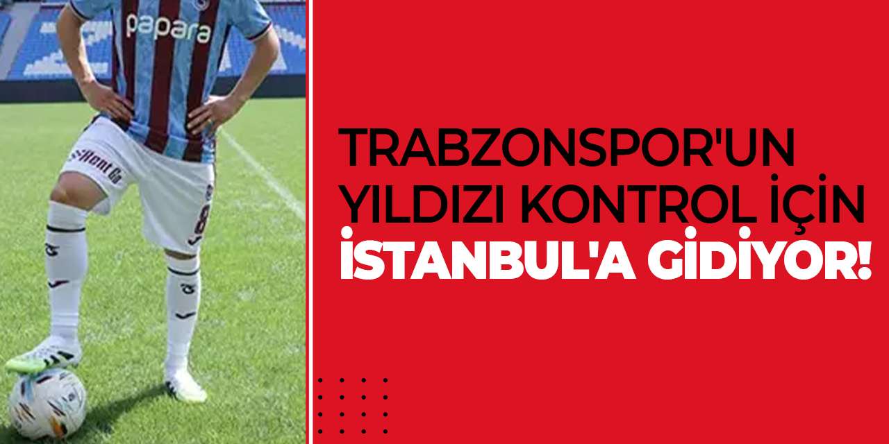 Trabzonspor'un yıldızı kontrol için İstanbul'a gidiyor!