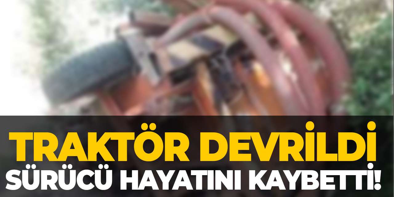 Traktör devrildi sürücü hayatını kaybetti!