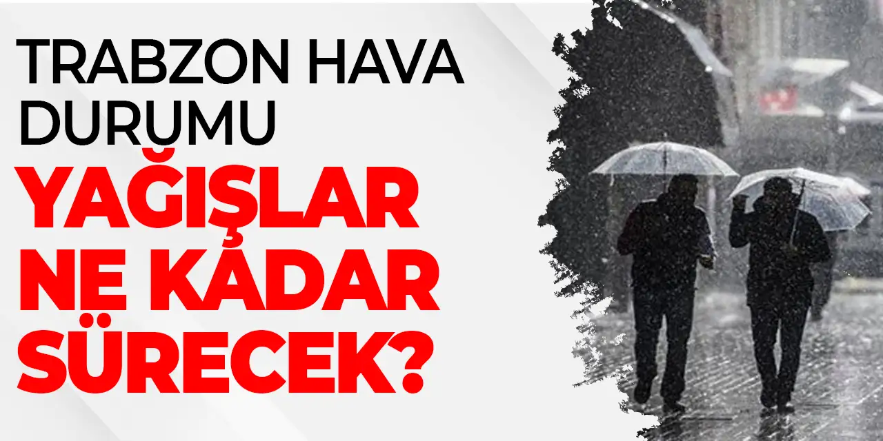 Trabzon'da hava durumu nasıl olacak? Yağışlar ne kadar sürecek?