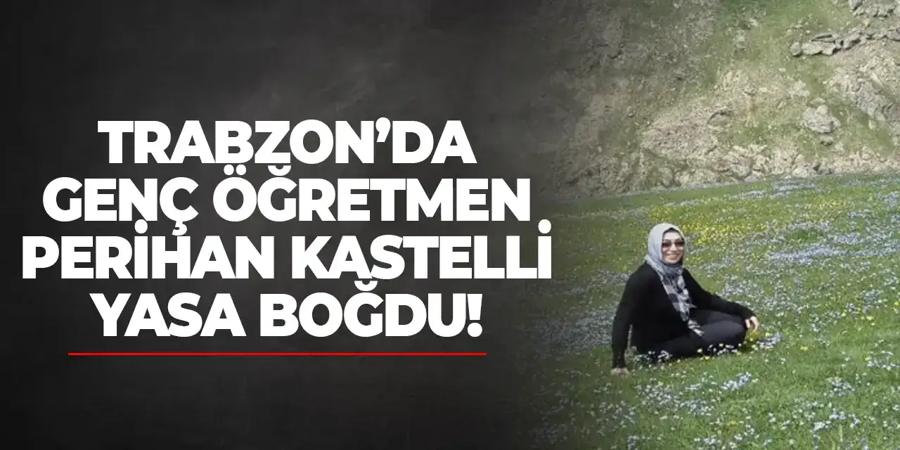 Trabzon’da genç öğretmen Perihan Kastelli yasa boğdu!