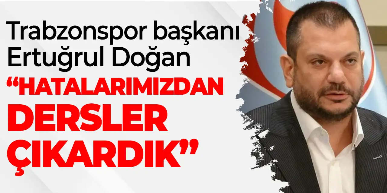 Trabzonspor Başkanı Ertuğrul Doğan "Hatalar bize deneyim kazandırdı"