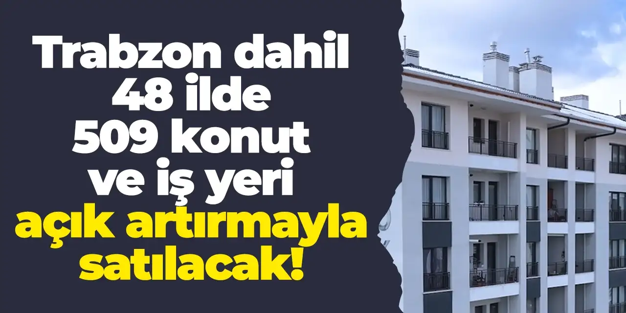 Trabzon dahil 48 ilde 509 konut ve iş yeri açık artırmayla satılacak!