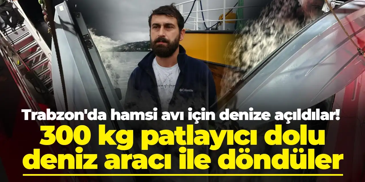 Trabzon'da hamsi avı için denize açıldılar! 300 kg patlayıcı dolu deniz aracı ile döndüler