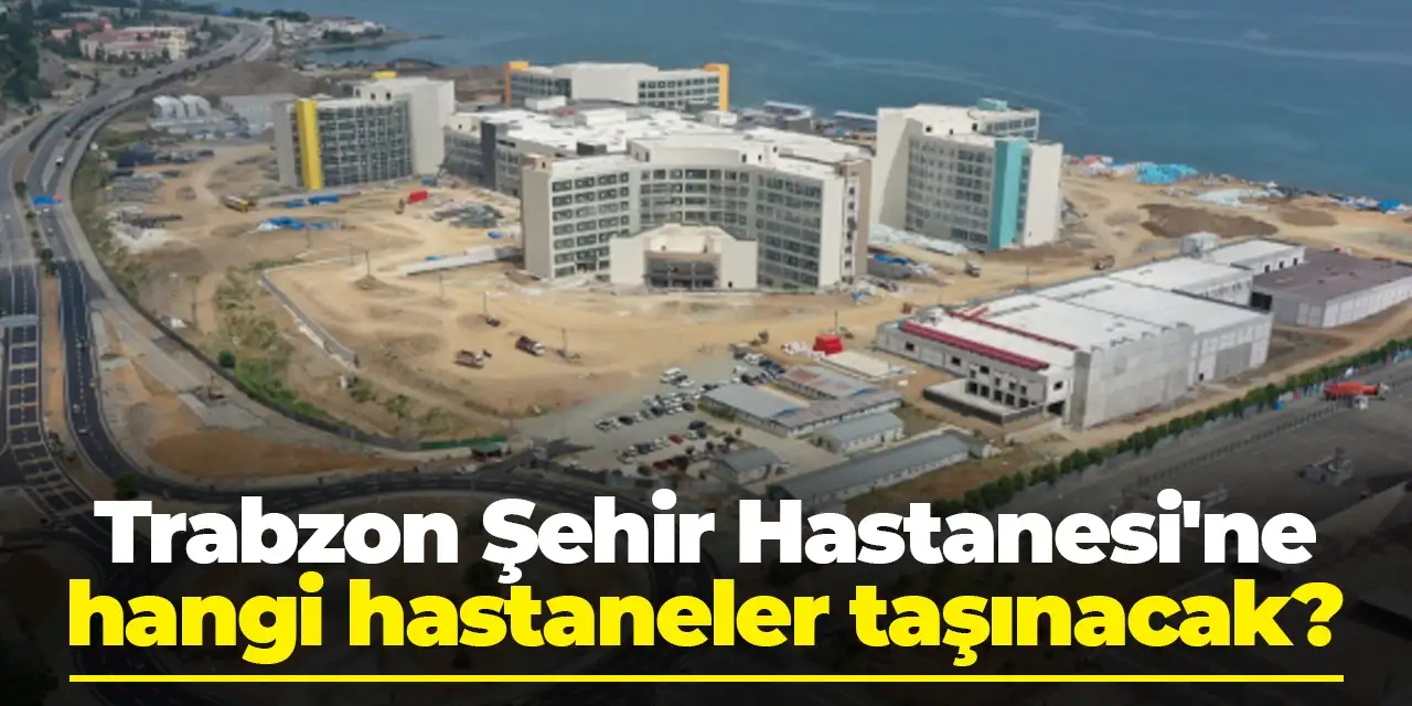 Başkan Mumcu açıkladı! Trabzon Şehir Hastanesi'ne hangi hastaneler taşınacak?