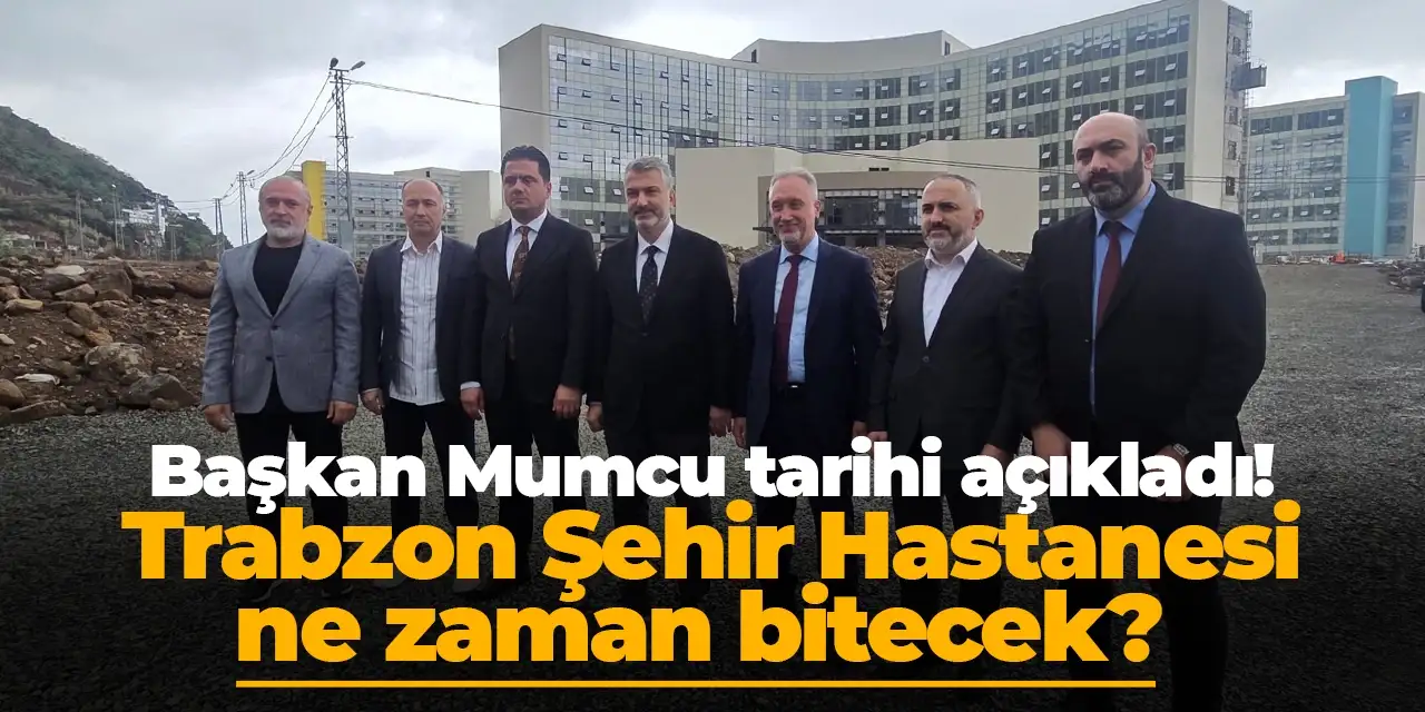 Trabzon Şehir Hastanesi ne zaman bitecek? Başkan Mumcu tarihi açıkladı