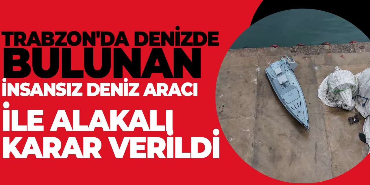 Trabzon'da denizde bulunan insansız Deniz aracı ile alakalı karar verildi!