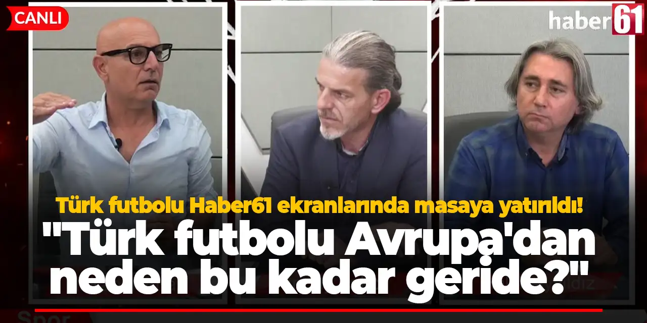 Türk futbolu Haber61 ekranlarında masaya yatırıldı! "Türk futbolu Avrupa'dan neden bu kadar geride?"