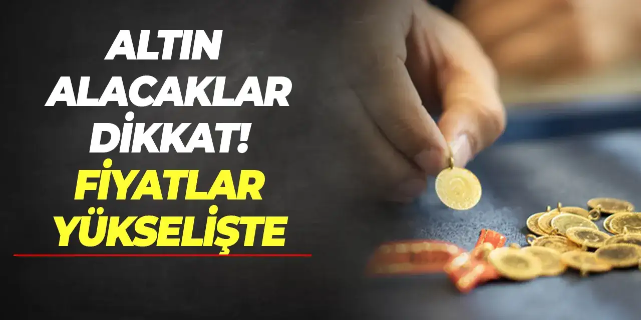 Altın alacaklar dikkat! Fiyatlar yükselişte