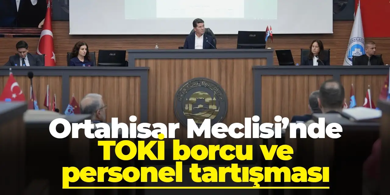 Ortahisar Meclisi’nde TOKİ borcu ve personel tartışması