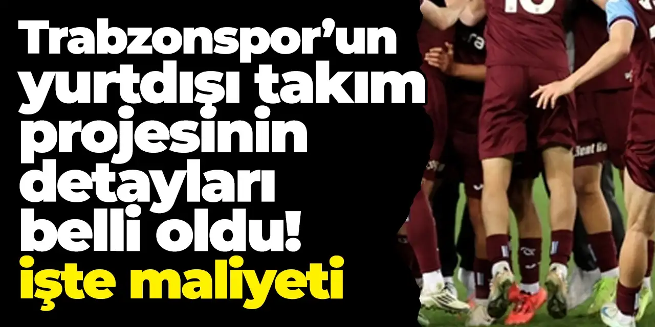 Trabzonspor’un yurtdışından takım projesinin detayları belli oldu! İşte maliyeti
