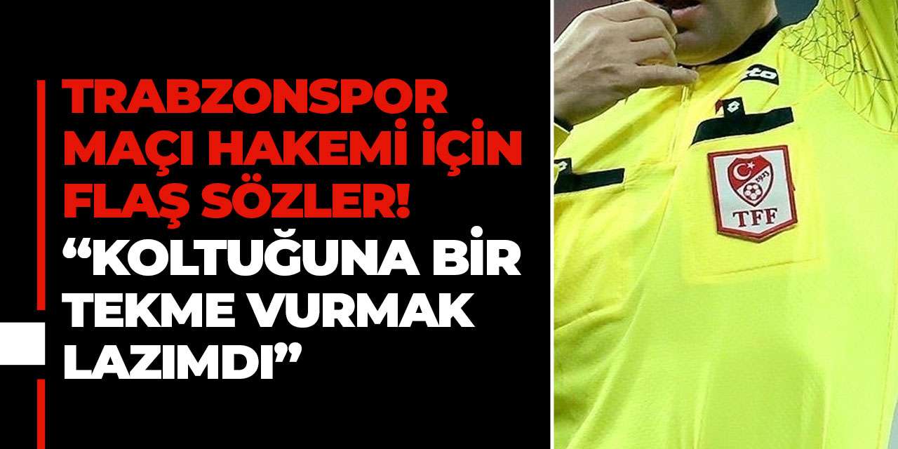 Trabzonspor maçı hakemi için şok sözler ‘Koltuğuna bir tekme vurmak lazımdı’