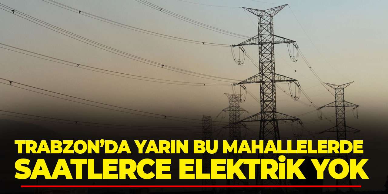 Trabzon’da yarın bu mahallelerde saatlerce elektrik yok!