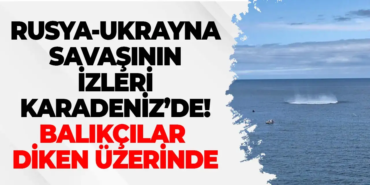 Rusya-Ukrayna savaşının izleri Karadeniz’de! Balıkçılar diken üstünde