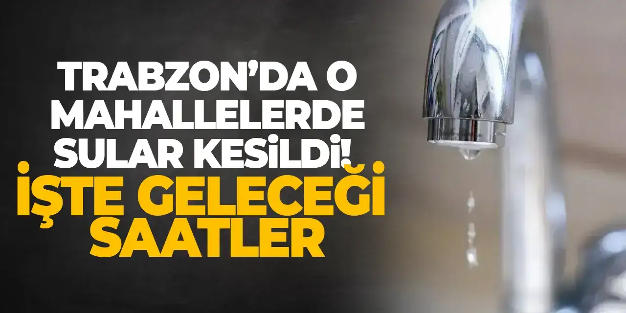 Trabzon’da o mahallelerde sular kesildi! İşte geleceği saatler