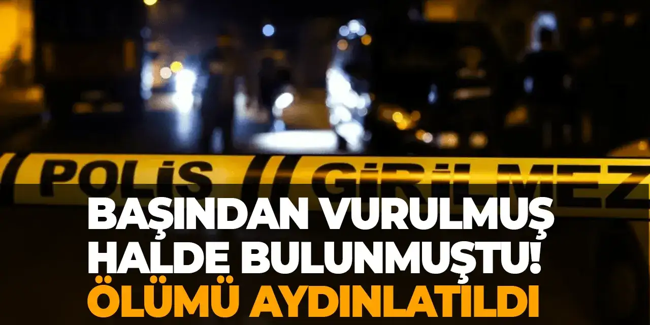 Başından vurulmuş halde bulunmuştu! Ölümü aydınlatıldı