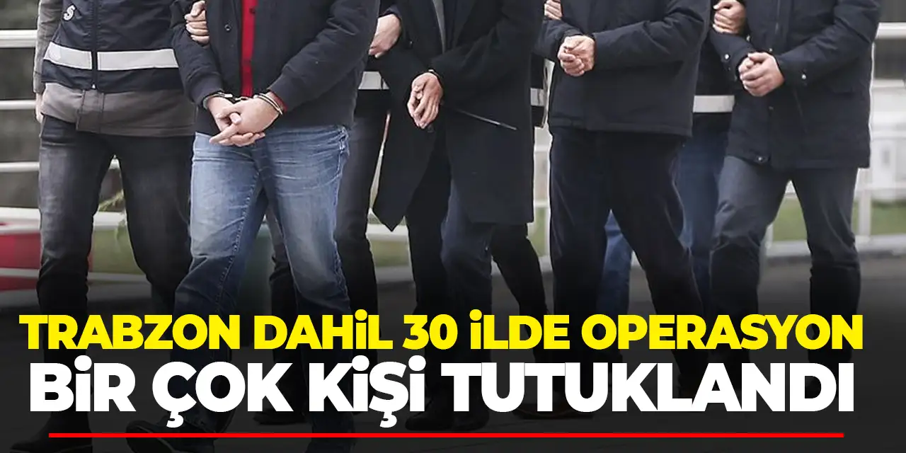 Trabzon dahil 30 ilde operasyon! Bir çok kişi tutuklandı