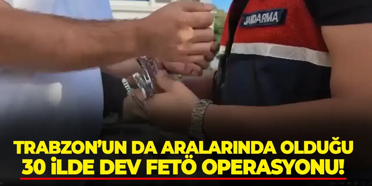 Trabzon’un da aralarında olduğu 30 ilde dev FETÖ operasyonu!