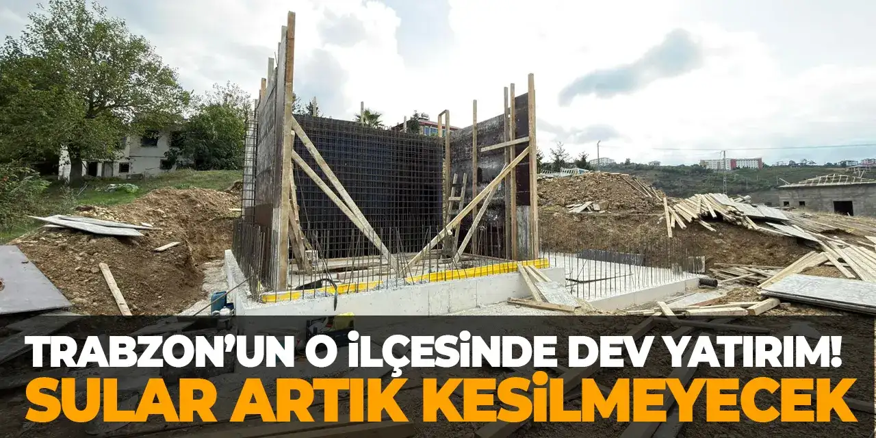 Trabzon’un o ilçesinde dev yatırım! Sular artık kesilmeyecek
