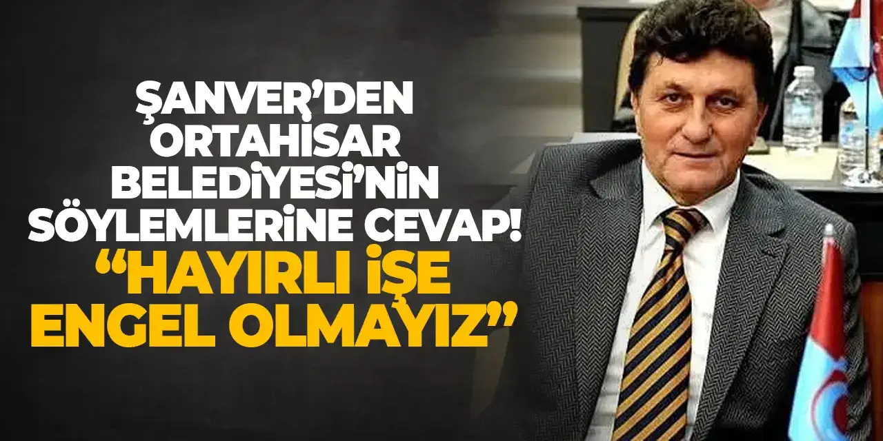 Şanver’den Ortahisar Belediyesi’nin söylemlerine cevap! “Hayırlı işe engel olmayız”