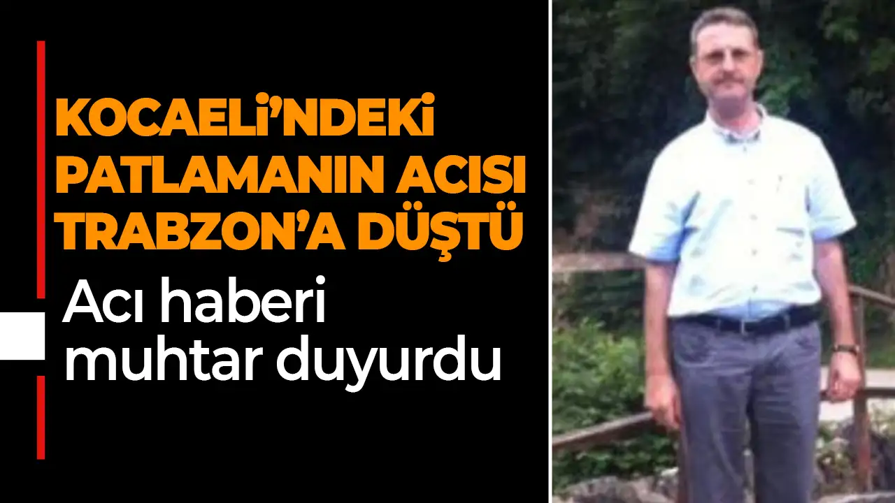 Dilovası’ndaki patlamadan Trabzon’a acı haber! Muhtar duyurdu