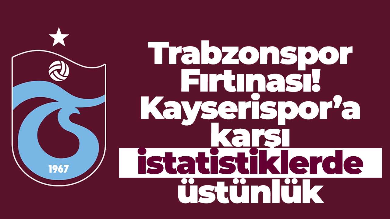 Trabzonspor Fırtınası! Kayserispor’a karşı istatistiklerde üstünlük