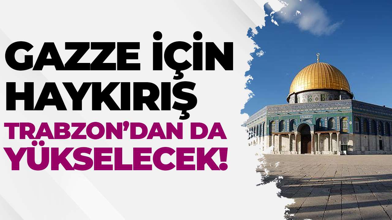 Gazze için haykırış Trabzon’dan da yükselecek