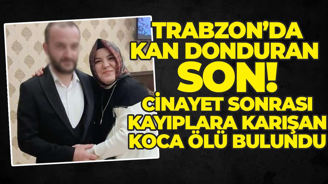 Trabzon’da kan donduran son! Cinayet sonrası kayıplara karışan koca ölü bulundu