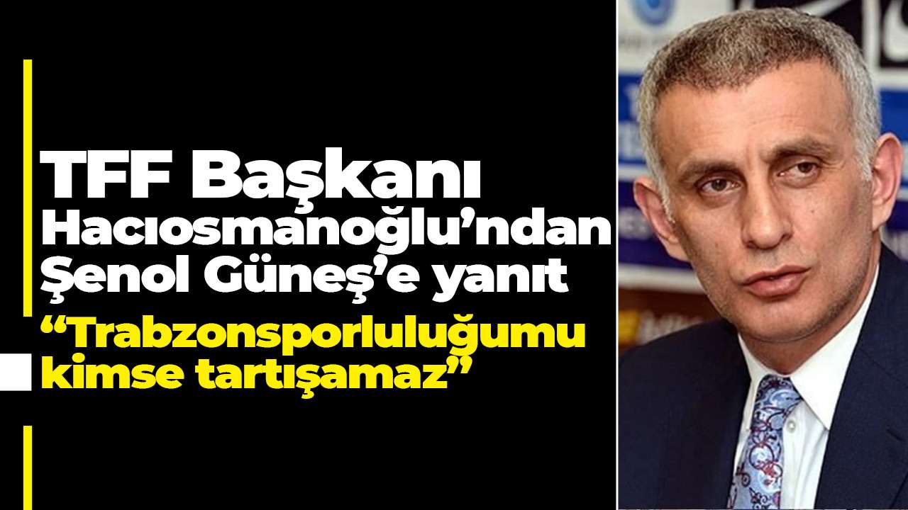 TFF Başkanı Hacıosmanoğlu’ndan Şenol Güneş’e YANIT: “Trabzonsporluluğumu kimse tartışamaz”