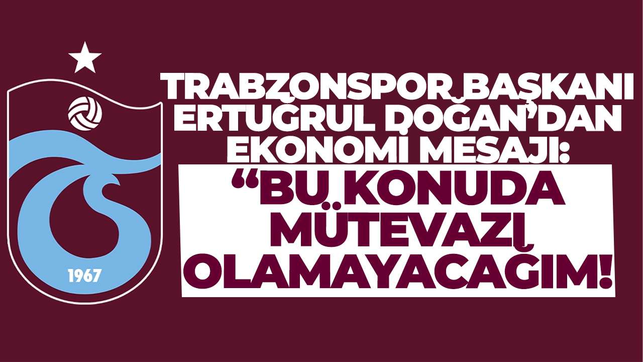 Trabzonspor Başkanı Ertuğrul Doğan’dan ekonomi mesajı: “Bu konuda mütevazı olamayacağım!