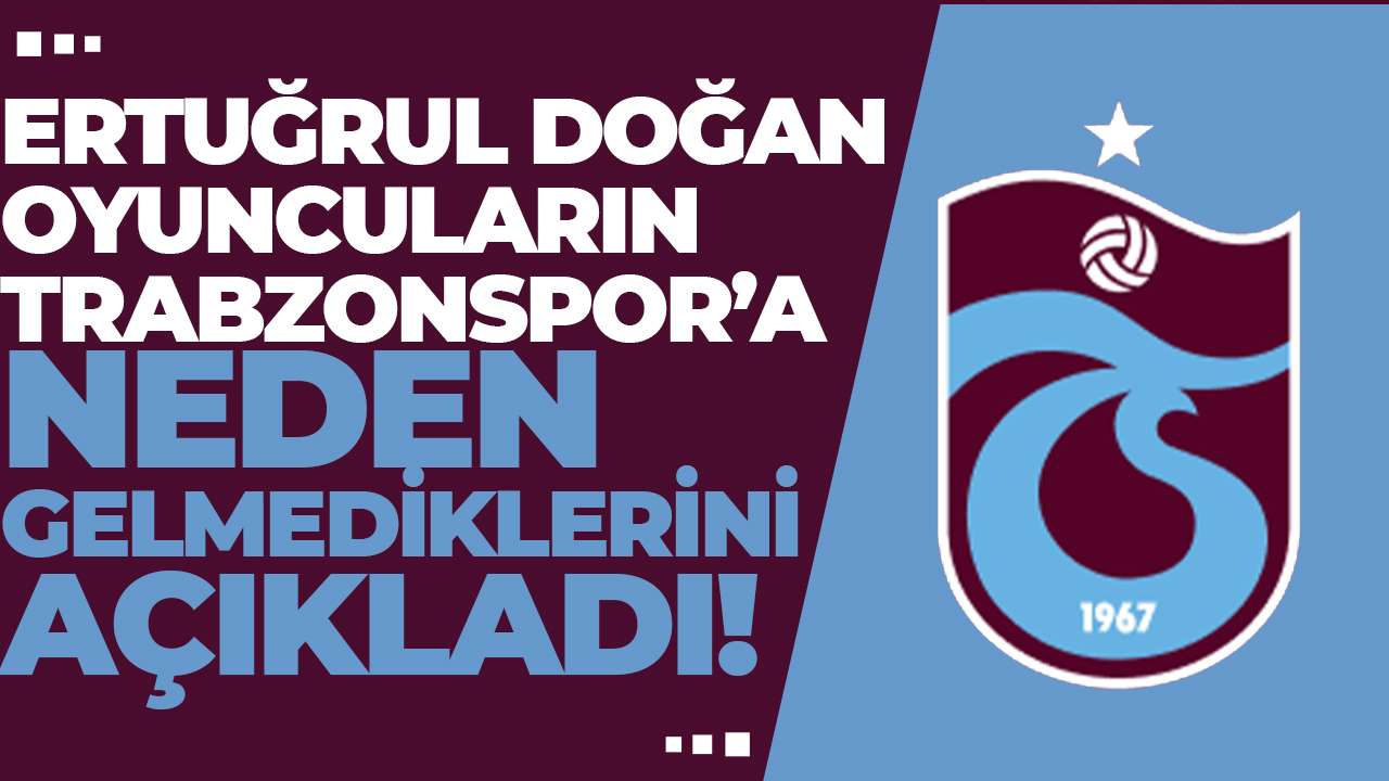 Ertuğrul Doğan: Oyuncuların Trabzonspor’a neden gelmediklerini açıkladı!