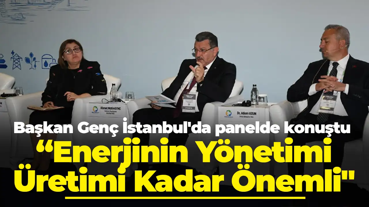 Başkan Genç İstanbul'da panelde konuştu “Enerjinin Yönetimi Üretimi Kadar Önemli"