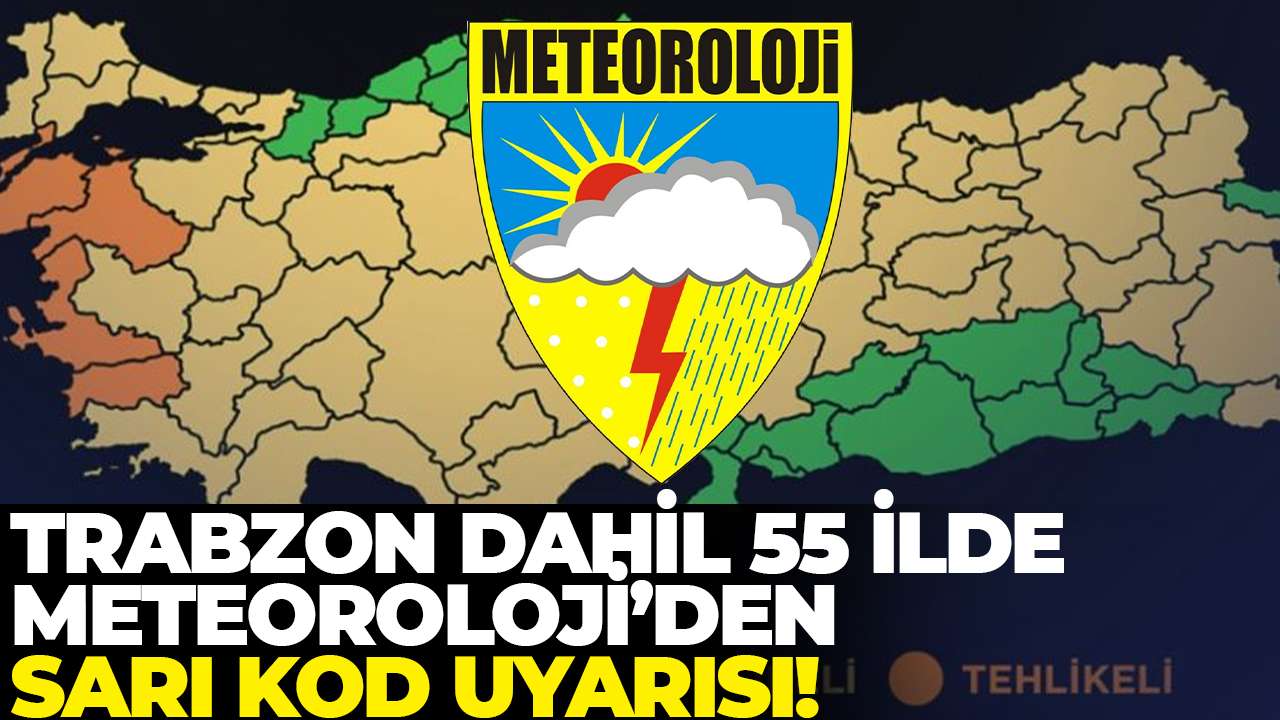 Trabzon dahil 55 ilde Meteoroloji’den sarı kod uyarısı!