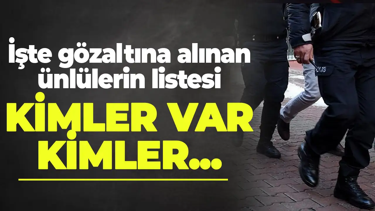 Hangi ünlüler gözaltına alındı! İşte gözaltına alınan ünlüler listesi!