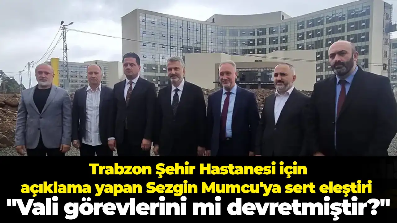 Trabzon Şehir Hastanesi için açıklama yapan Sezgin Mumcu'ya sert eleştiri "Vali görevlerini mi devretmiştir"