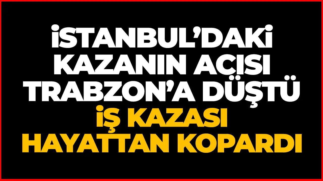 İstanbul’daki kazanın acısı Trabzon’a düştü!