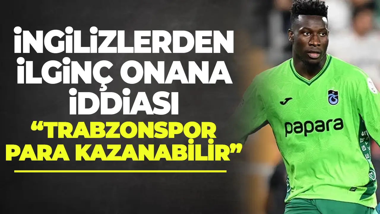 İngiltere’den Trabzonspor için ilginç iddia “Onana’dan para kazanabilirler”