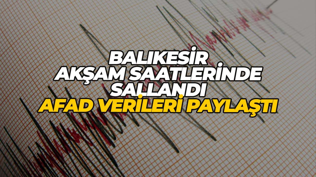 Balıkesir akşam saatlerinde sallandı: AFAD verileri paylaştı