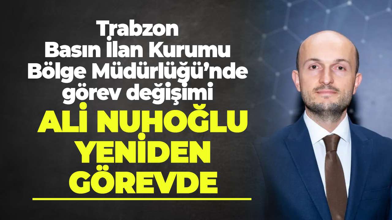 Trabzon Basın İlan Kurumu Bölge Müdürlüğü’nde görev değişimi: Ali Nuhoğlu yeniden görevde