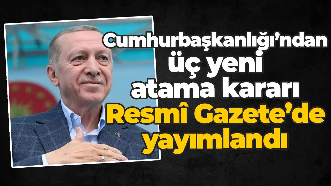 Cumhurbaşkanlığı’ndan üç yeni atama kararı Resmî Gazete’de yayımlandı