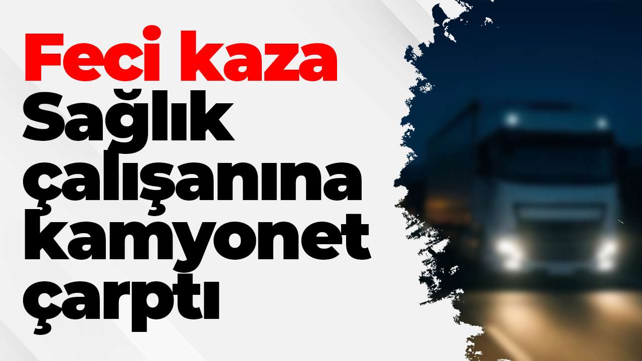 Feci kaza: Sağlık çalışanına kamyonet çarptı