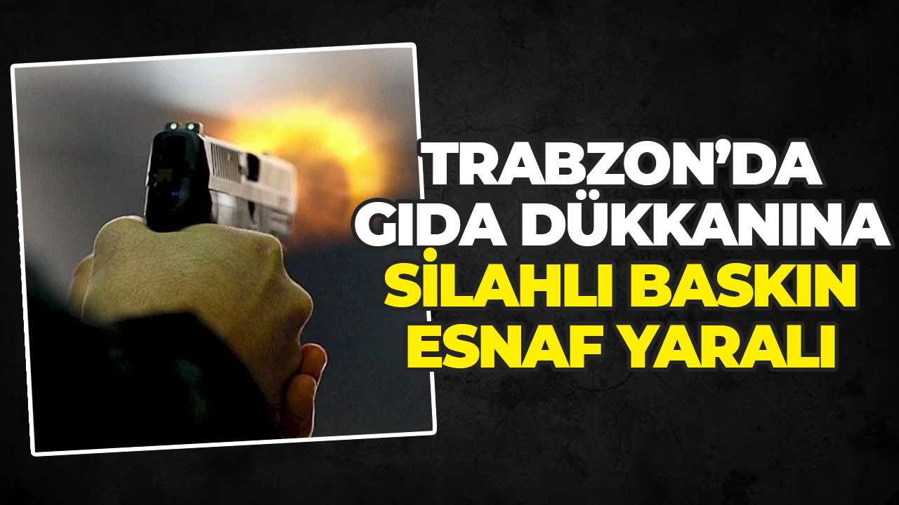 Trabzon’da gıda dükkanına silahlı baskın: Esnaf yaralı