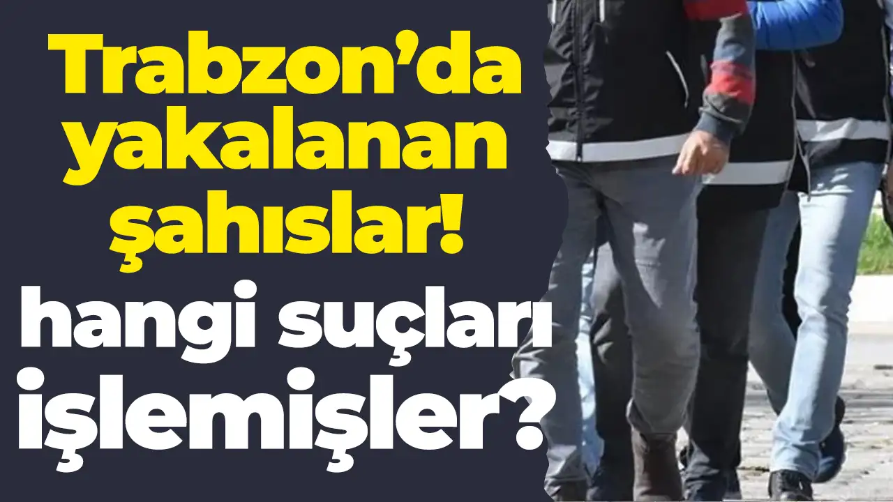 Trabzon'da aranan 35 şahıs yakalandı: Bakın hangi suçları işlemişler
