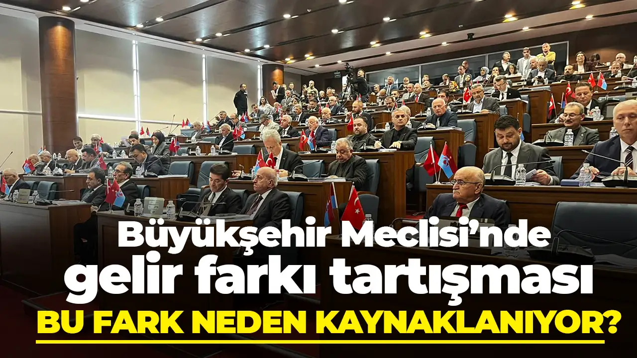 Trabzon Büyükşehir Meclisi’nde gelir farkı tartışması: Bu fark neden kaynaklanıyor?