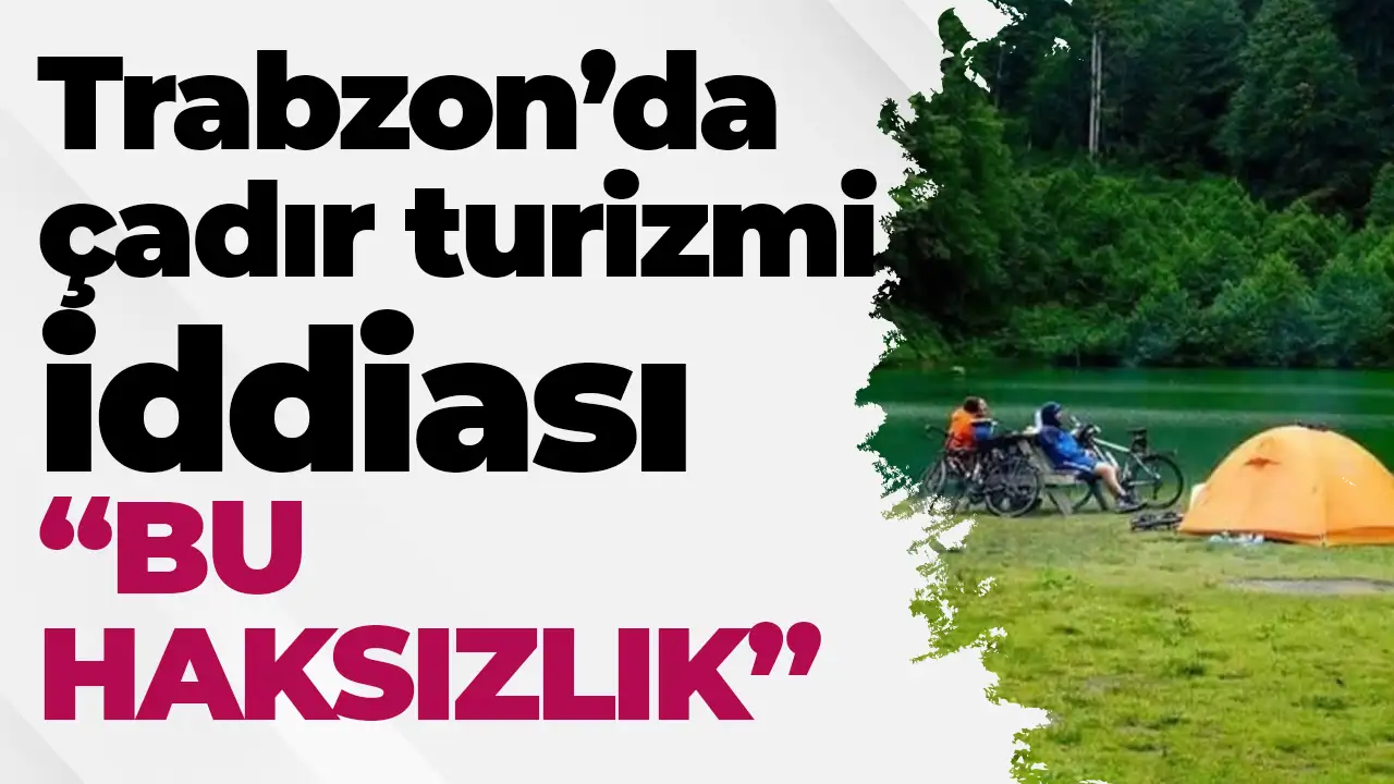 Trabzon’da çadır turizmi iddiası:  “Bu haksızlık”