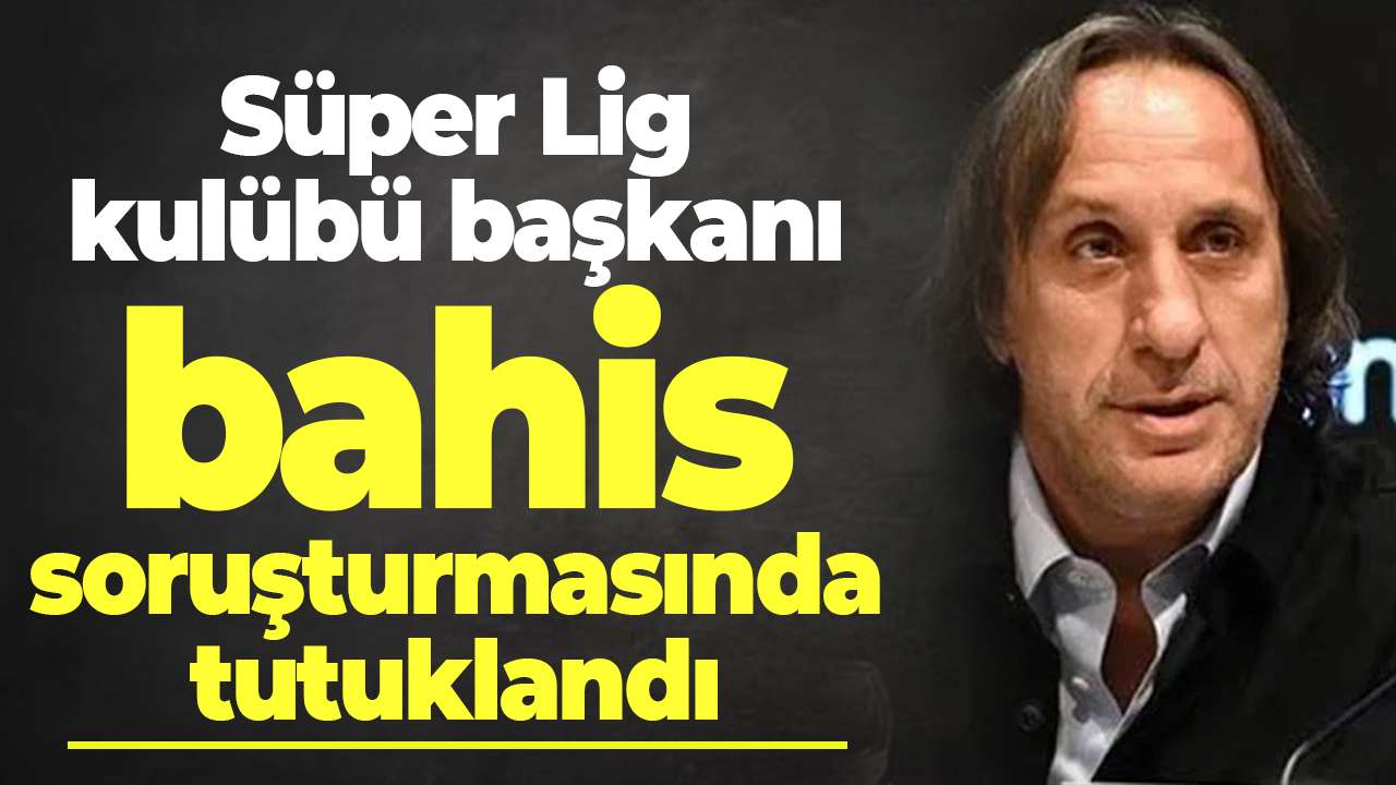 Süper Lig kulübü başkanı bahis soruşturmasında tutuklandı