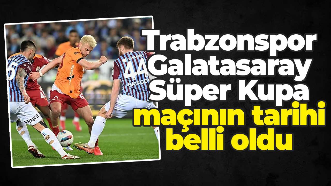 Trabzonspor–Galatasaray Süper Kupa maçının tarihi belli oldu