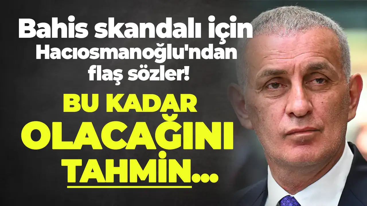 Bahis skandalı için Hacıosmanoğlu'ndan flaş sözler: "Bu kadar olacağını tahmin etmiyordum"