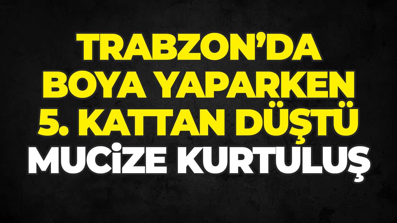Trabzon’da boya yaparken 5. kattan düştü, şansı hayatta tuttu