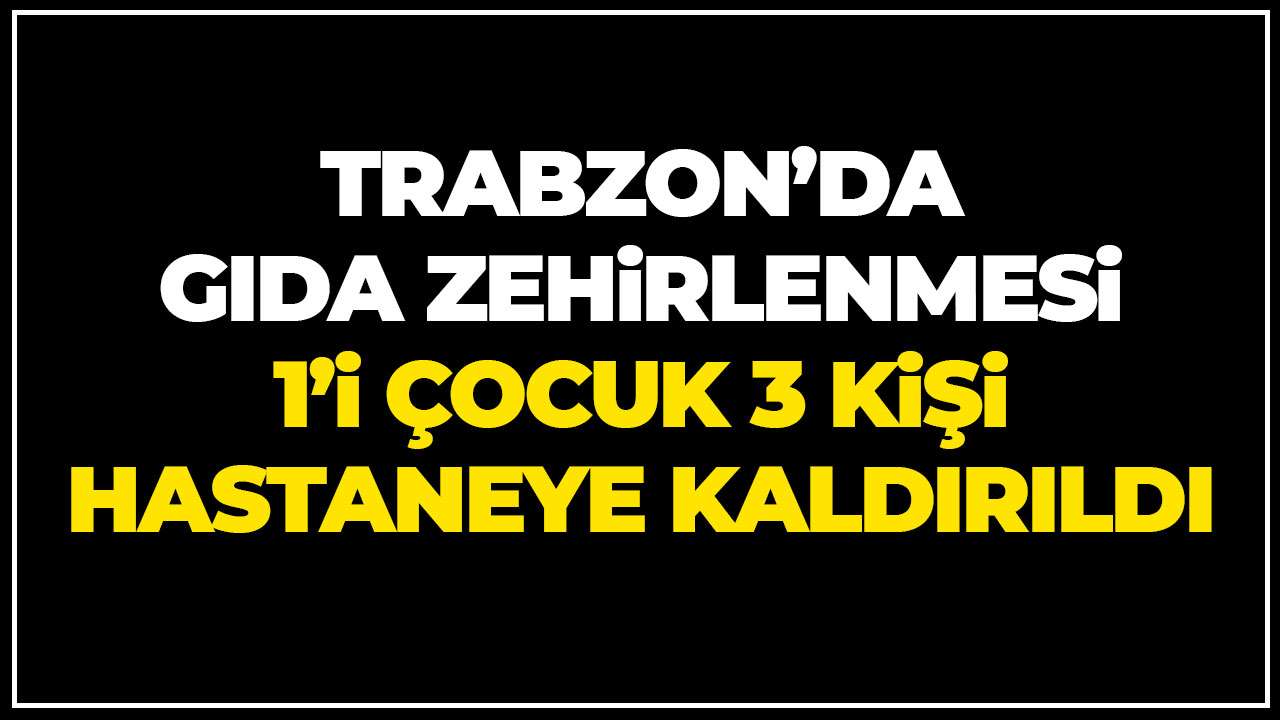 Trabzon’da gıda zehirlenmesi: 1'i çocuk 3 kişi hastaneye kaldırıldı