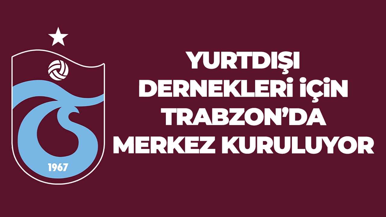 Yurt dışı Trabzon ve Trabzonspor dernekleri için Trabzon’da merkez kuruluyor